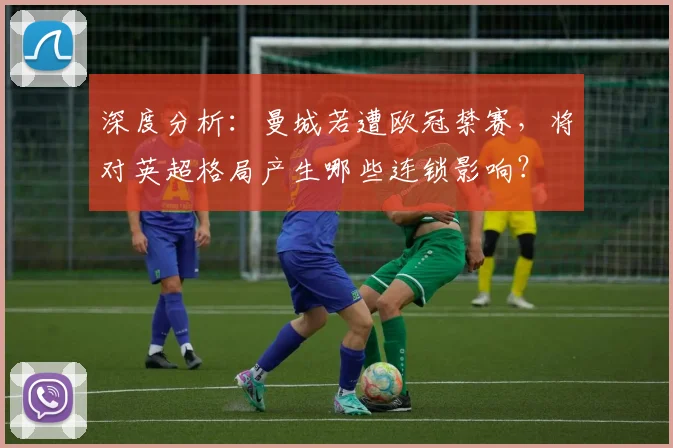 深度分析:曼城若遭欧冠禁赛,将对英超格局产生哪些连锁影响?