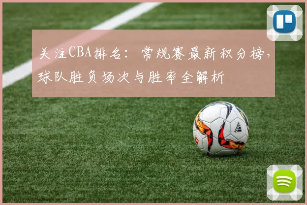 关注CBA排名:常规赛最新积分榜,球队胜负场次与胜率全解析