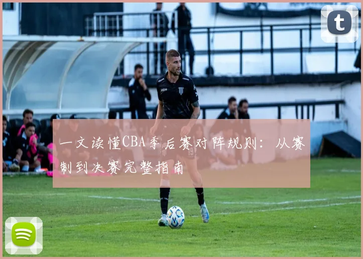 一文读懂CBA季后赛对阵规则:从赛制到决赛完整指南