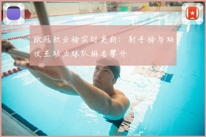 欧冠积分榜实时更新：射手榜与助攻王助力球队排名攀升