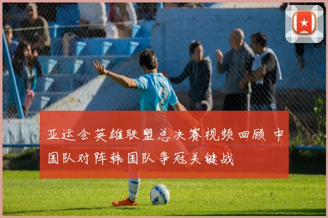 亚运会英雄联盟总决赛视频回顾 中国队对阵韩国队争冠关键战