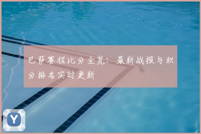 巴萨赛程比分全览：最新战报与积分排名实时更新