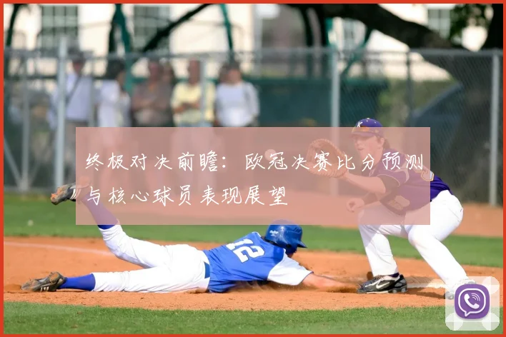 终极对决前瞻：欧冠决赛比分预测与核心球员表现展望